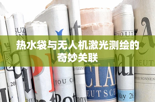 热水袋与无人机激光测绘的奇妙关联