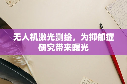 无人机激光测绘，为抑郁症研究带来曙光