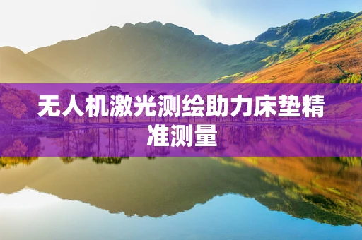 无人机激光测绘助力床垫精准测量
