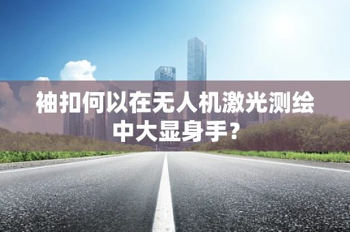 袖扣何以在无人机激光测绘中大显身手？