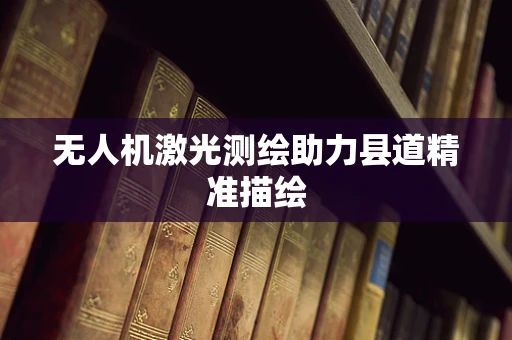 无人机激光测绘助力县道精准描绘
