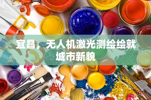 宜昌，无人机激光测绘绘就城市新貌