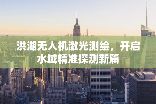 洪湖无人机激光测绘，开启水域精准探测新篇