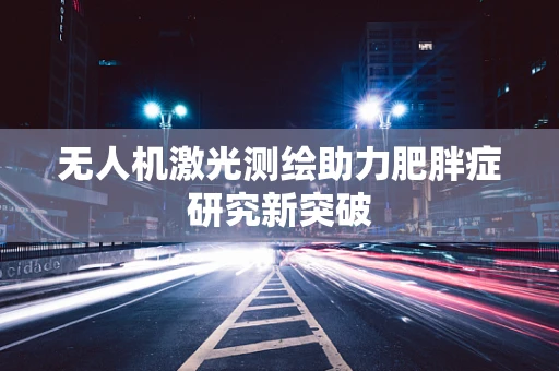 无人机激光测绘助力肥胖症研究新突破