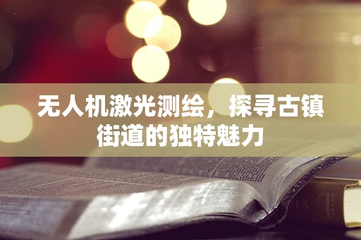无人机激光测绘，探寻古镇街道的独特魅力