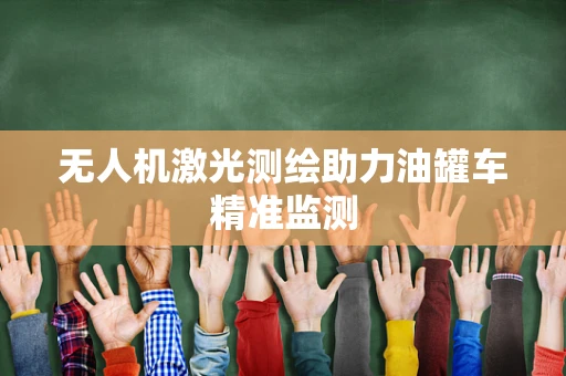 无人机激光测绘助力油罐车精准监测