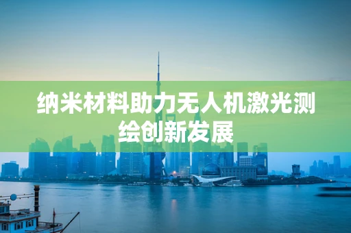 纳米材料助力无人机激光测绘创新发展