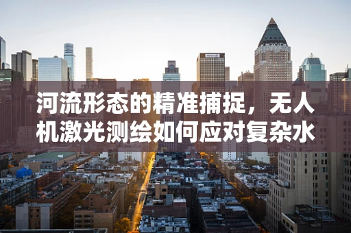 河流形态的精准捕捉，无人机激光测绘如何应对复杂水流变化？