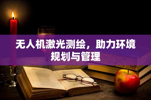 无人机激光测绘，助力环境规划与管理