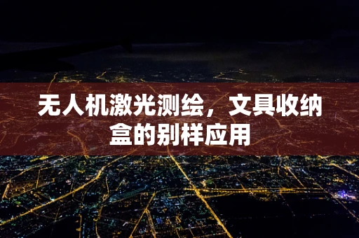 无人机激光测绘，文具收纳盒的别样应用