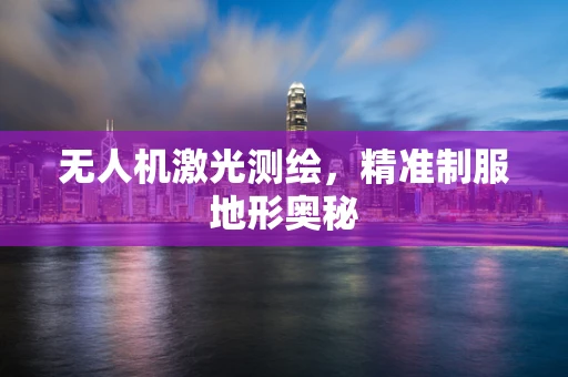 无人机激光测绘，精准制服地形奥秘