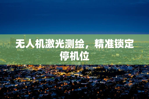 无人机激光测绘，精准锁定停机位