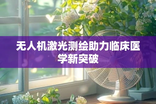 无人机激光测绘助力临床医学新突破