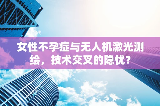 女性不孕症与无人机激光测绘，技术交叉的隐忧？