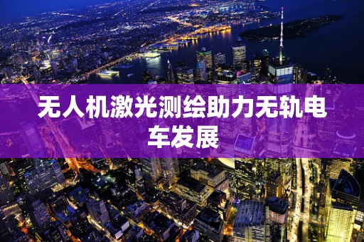无人机激光测绘助力无轨电车发展