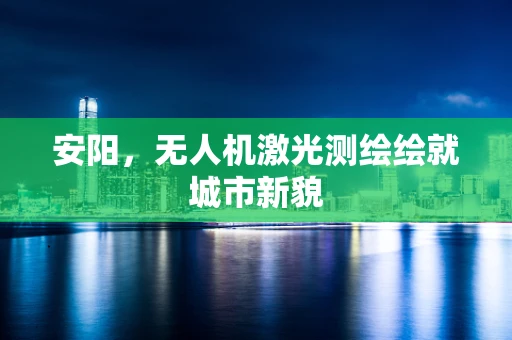 安阳，无人机激光测绘绘就城市新貌