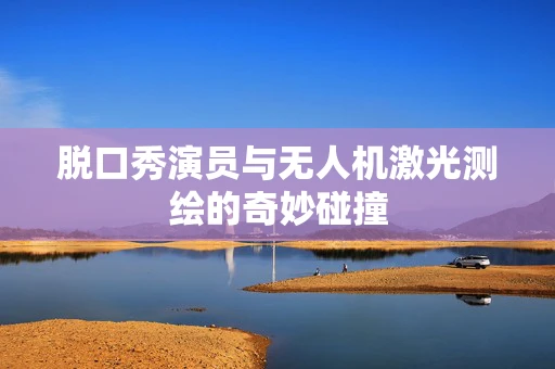 脱口秀演员与无人机激光测绘的奇妙碰撞