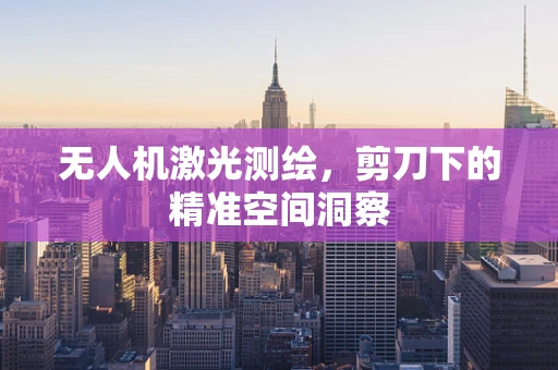无人机激光测绘，剪刀下的精准空间洞察