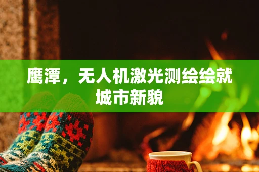 鹰潭，无人机激光测绘绘就城市新貌