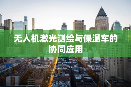 无人机激光测绘与保温车的协同应用
