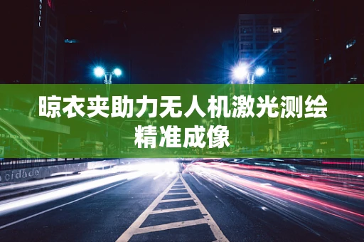 晾衣夹助力无人机激光测绘精准成像