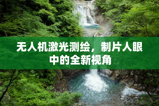 无人机激光测绘，制片人眼中的全新视角