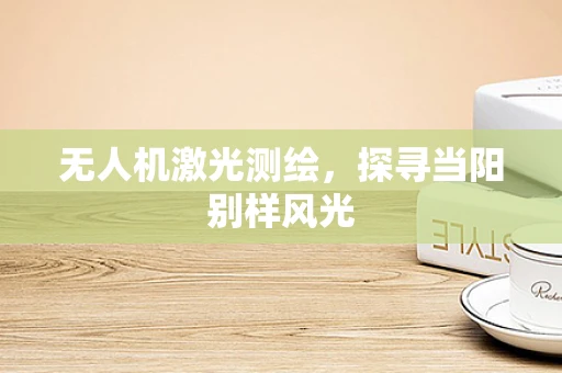 无人机激光测绘，探寻当阳别样风光