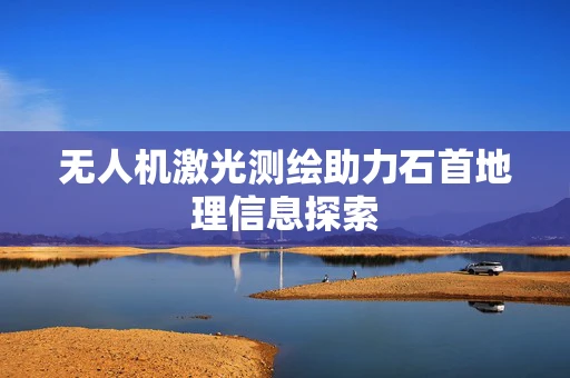 无人机激光测绘助力石首地理信息探索