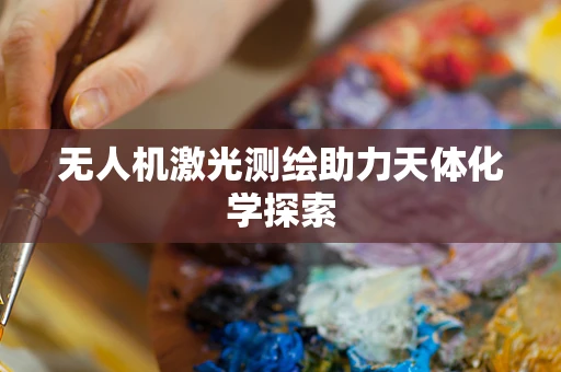 无人机激光测绘助力天体化学探索