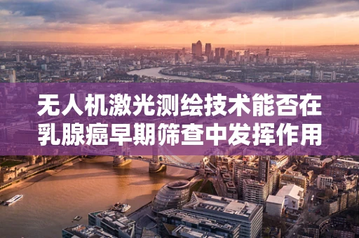 无人机激光测绘技术能否在乳腺癌早期筛查中发挥作用？