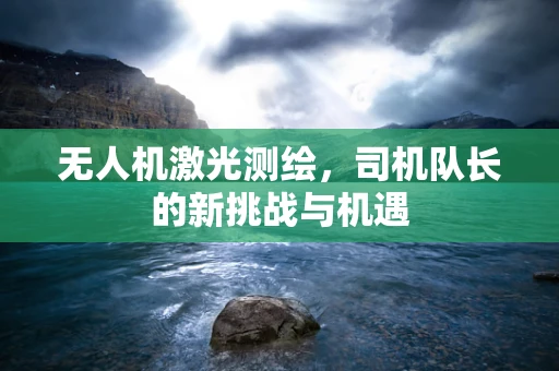无人机激光测绘，司机队长的新挑战与机遇