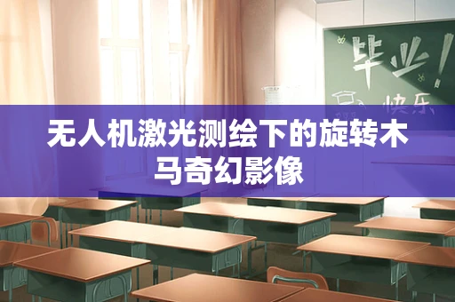 无人机激光测绘下的旋转木马奇幻影像