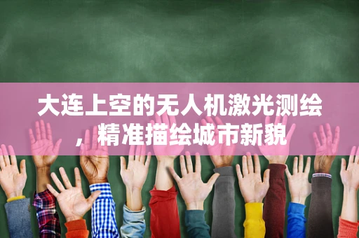 大连上空的无人机激光测绘，精准描绘城市新貌