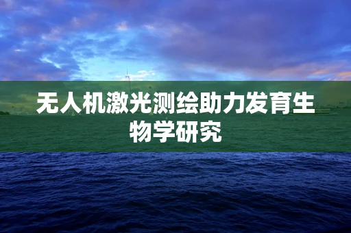 无人机激光测绘助力发育生物学研究