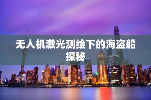 无人机激光测绘下的海盗船探秘