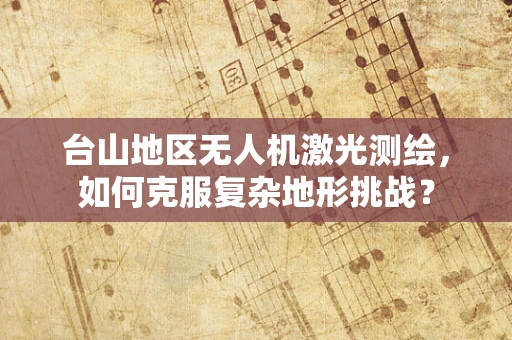 台山地区无人机激光测绘，如何克服复杂地形挑战？