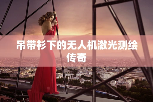 吊带衫下的无人机激光测绘传奇