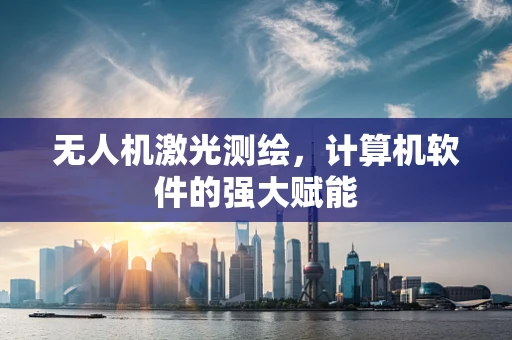 无人机激光测绘，计算机软件的强大赋能