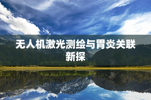 无人机激光测绘与胃炎关联新探