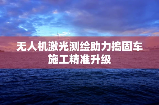 无人机激光测绘助力捣固车施工精准升级