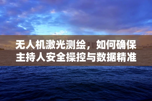 无人机激光测绘，如何确保主持人安全操控与数据精准？