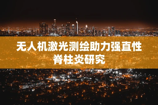 无人机激光测绘助力强直性脊柱炎研究