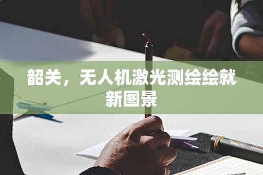 韶关，无人机激光测绘绘就新图景