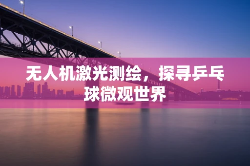 无人机激光测绘，探寻乒乓球微观世界