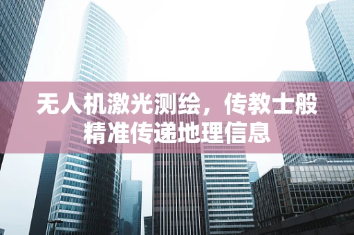 无人机激光测绘，传教士般精准传递地理信息