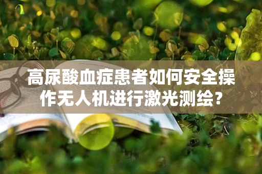 高尿酸血症患者如何安全操作无人机进行激光测绘？