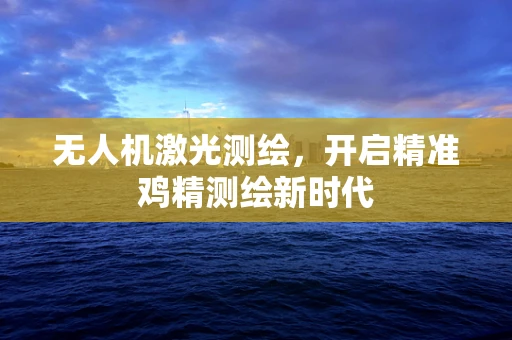无人机激光测绘，开启精准鸡精测绘新时代