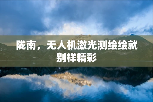 陇南，无人机激光测绘绘就别样精彩