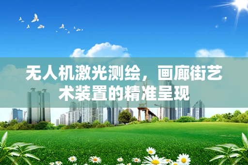 无人机激光测绘，画廊街艺术装置的精准呈现