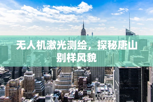 无人机激光测绘，探秘唐山别样风貌